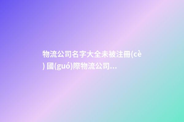 物流公司名字大全未被注冊(cè) 國(guó)際物流公司起名,起名之家